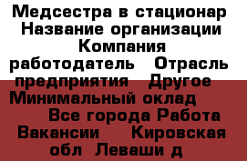 Медсестра в стационар › Название организации ­ Компания-работодатель › Отрасль предприятия ­ Другое › Минимальный оклад ­ 25 000 - Все города Работа » Вакансии   . Кировская обл.,Леваши д.